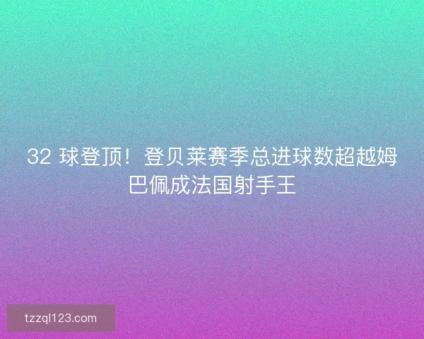 32 球登顶！登贝莱赛季总进球数超越姆巴佩成法国射手王