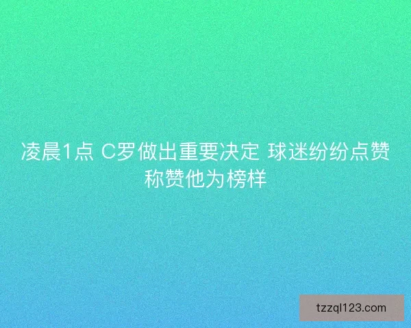 凌晨1点 C罗做出重要决定 球迷纷纷点赞称赞他为榜样
