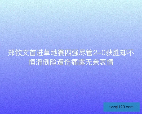 郑钦文首进草地赛四强尽管2-0获胜却不慎滑倒险遭伤痛露无奈表情