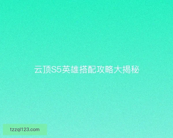 云顶S5英雄搭配攻略大揭秘