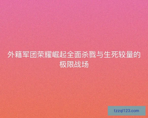 外籍军团荣耀崛起全面杀戮与生死较量的极限战场