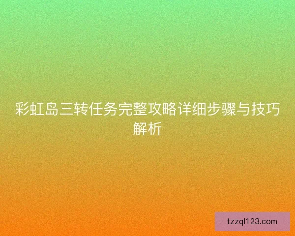 彩虹岛三转任务完整攻略详细步骤与技巧解析