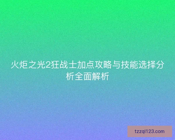 火炬之光2狂战士加点攻略与技能选择分析全面解析