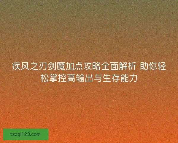 疾风之刃剑魔加点攻略全面解析 助你轻松掌控高输出与生存能力