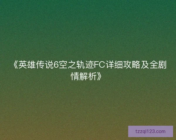 《英雄传说6空之轨迹FC详细攻略及全剧情解析》 《英雄传说6空之轨迹FC详细攻略及全剧情解析》