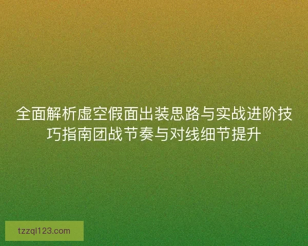 全面解析虚空假面出装思路与实战进阶技巧指南团战节奏与对线细节提升
