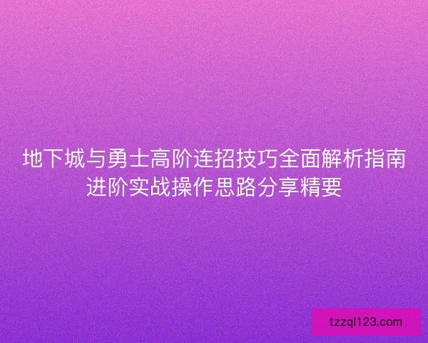 地下城与勇士高阶连招技巧全面解析指南进阶实战操作思路分享精要 地下城与勇士高阶连招技巧全面解析指南进阶实战操作思路分享精要