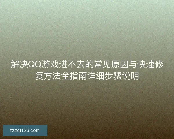 解决QQ游戏进不去的常见原因与快速修复方法全指南详细步骤说明