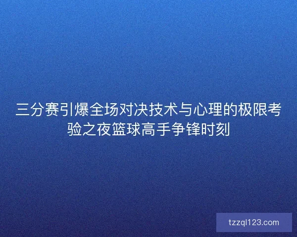 三分赛引爆全场对决技术与心理的极限考验之夜篮球高手争锋时刻