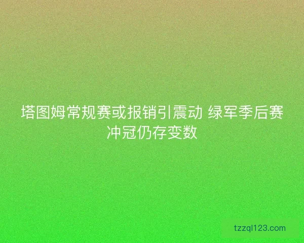 塔图姆常规赛或报销引震动 绿军季后赛冲冠仍存变数