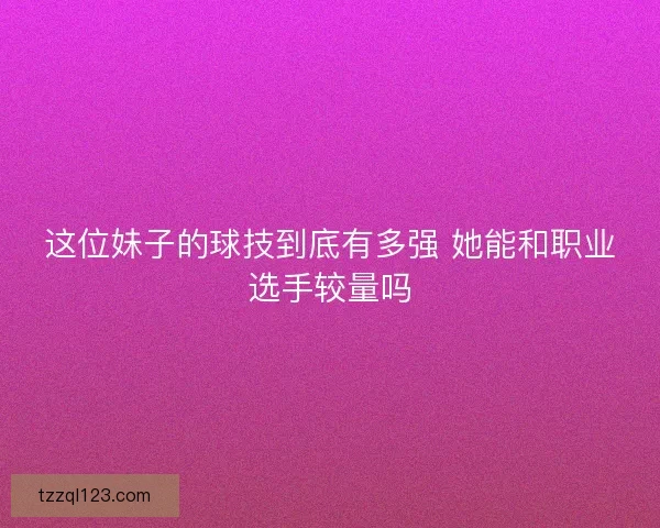这位妹子的球技到底有多强 她能和职业选手较量吗