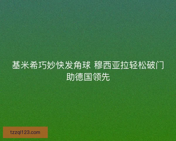 基米希巧妙快发角球 穆西亚拉轻松破门助德国领先