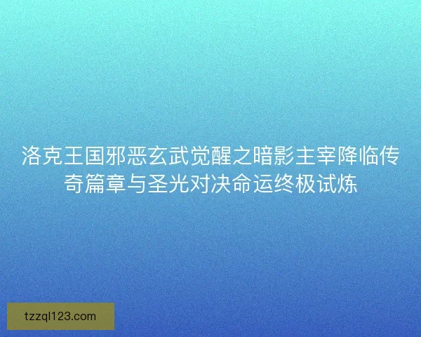 洛克王国邪恶玄武觉醒之暗影主宰降临传奇篇章与圣光对决命运终极试炼