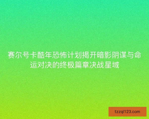 赛尔号卡酷年恐怖计划揭开暗影阴谋与命运对决的终极篇章决战星域