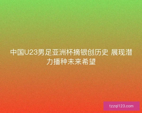 中国U23男足亚洲杯摘银创历史 展现潜力播种未来希望