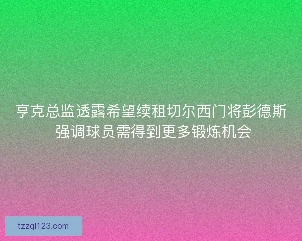 亨克总监透露希望续租切尔西门将彭德斯 强调球员需得到更多锻炼机会