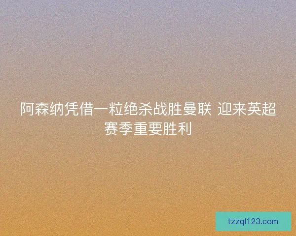 阿森纳凭借一粒绝杀战胜曼联 迎来英超赛季重要胜利