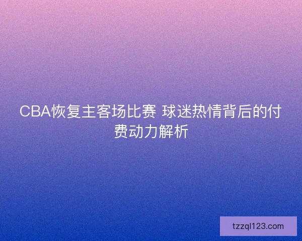 CBA恢复主客场比赛 球迷热情背后的付费动力解析 CBA恢复主客场比赛 球迷热情背后的付费动力解析
