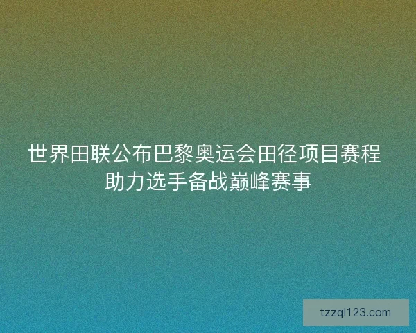 世界田联公布巴黎奥运会田径项目赛程 助力选手备战巅峰赛事 世界田联公布巴黎奥运会田径项目赛程 助力选手备战巅峰赛事