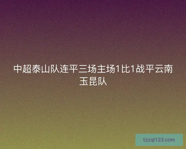 中超泰山队连平三场主场1比1战平云南玉昆队 中超泰山队连平三场主场1比1战平云南玉昆队