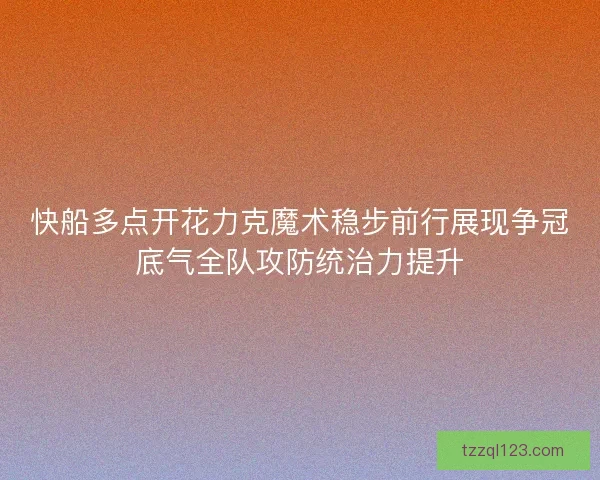 快船多点开花力克魔术稳步前行展现争冠底气全队攻防统治力提升