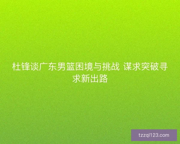 杜锋谈广东男篮困境与挑战 谋求突破寻求新出路