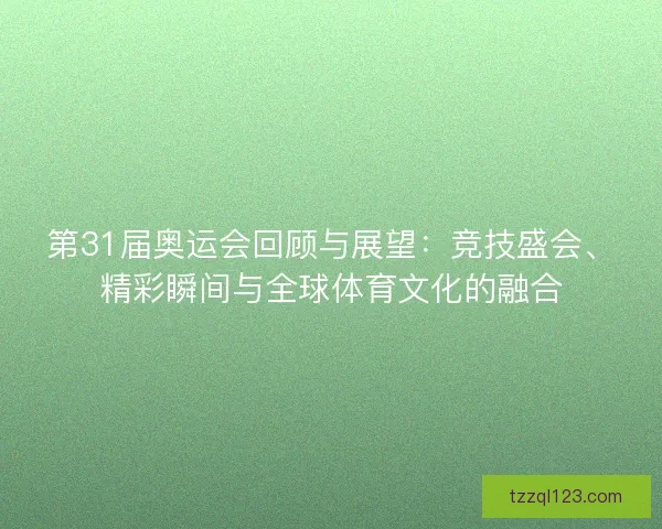 第31届奥运会回顾与展望:竞技盛会、精彩瞬间与全球体育文化的融合 第31届奥运会回顾与展望:竞技盛会、精彩瞬间与全球体育文化的融合
