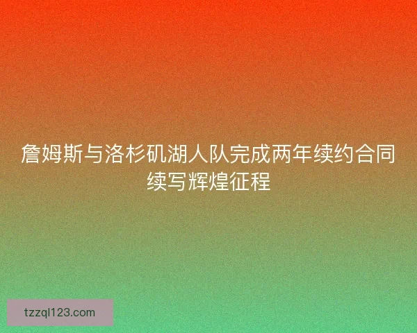 詹姆斯与洛杉矶湖人队完成两年续约合同续写辉煌征程
