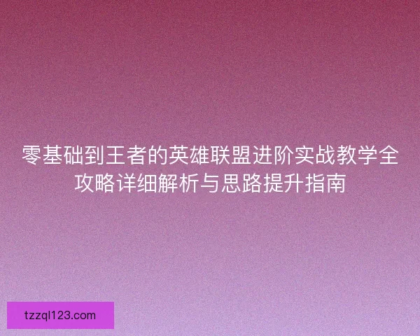 零基础到王者的英雄联盟进阶实战教学全攻略详细解析与思路提升指南 零基础到王者的英雄联盟进阶实战教学全攻略详细解析与思路提升指南