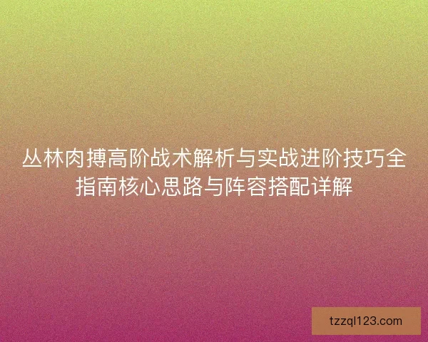 丛林肉搏高阶战术解析与实战进阶技巧全指南核心思路与阵容搭配详解 丛林肉搏高阶战术解析与实战进阶技巧全指南核心思路与阵容搭配详解