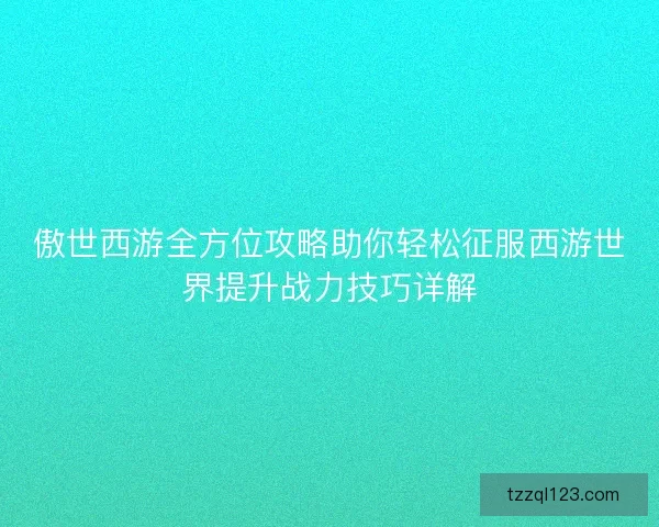 傲世西游全方位攻略助你轻松征服西游世界提升战力技巧详解 傲世西游全方位攻略助你轻松征服西游世界提升战力技巧详解