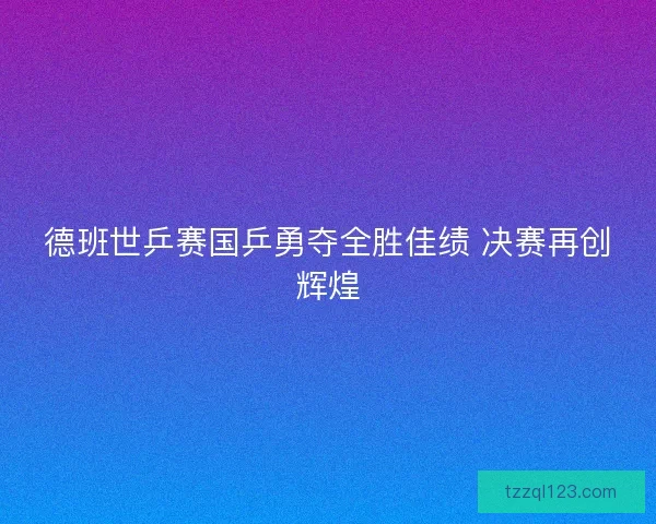 德班世乒赛国乒勇夺全胜佳绩 决赛再创辉煌