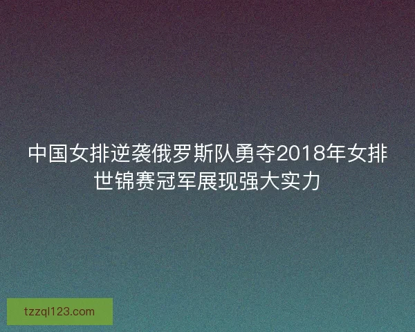 中国女排逆袭俄罗斯队勇夺2018年女排世锦赛冠军展现强大实力