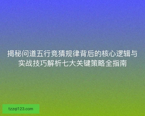 揭秘问道五行竞猜规律背后的核心逻辑与实战技巧解析七大关键策略全指南