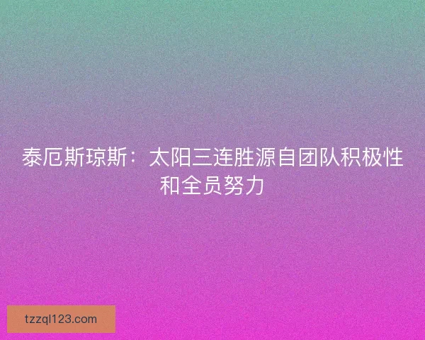 泰厄斯琼斯:太阳三连胜源自团队积极性和全员努力 泰厄斯琼斯:太阳三连胜源自团队积极性和全员努力