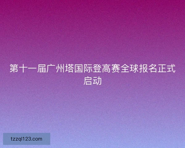 第十一届广州塔国际登高赛全球报名正式启动