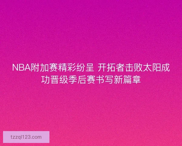 NBA附加赛精彩纷呈 开拓者击败太阳成功晋级季后赛书写新篇章