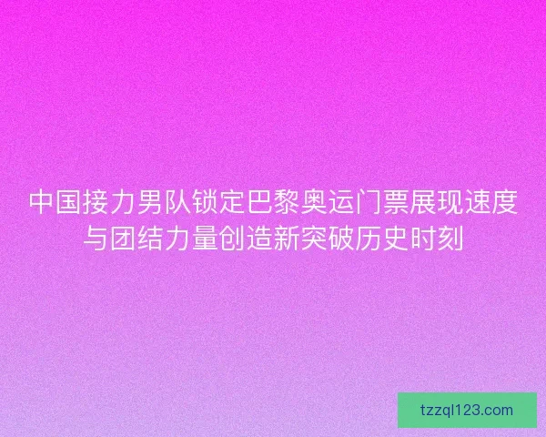 中国接力男队锁定巴黎奥运门票展现速度与团结力量创造新突破历史时刻