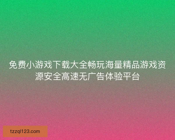 免费小游戏下载大全畅玩海量精品游戏资源安全高速无广告体验平台