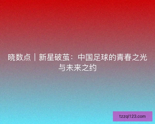 晓数点｜新星破茧：中国足球的青春之光与未来之约