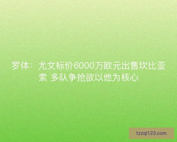 罗体:尤文标价6000万欧元出售坎比亚索 多队争抢欲以他为核心 罗体:尤文标价6000万欧元出售坎比亚索 多队争抢欲以他为核心