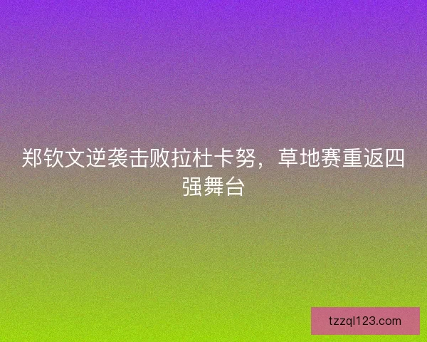 郑钦文逆袭击败拉杜卡努，草地赛重返四强舞台