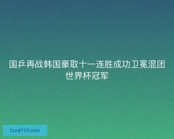 国乒再战韩国豪取十一连胜成功卫冕混团世界杯冠军