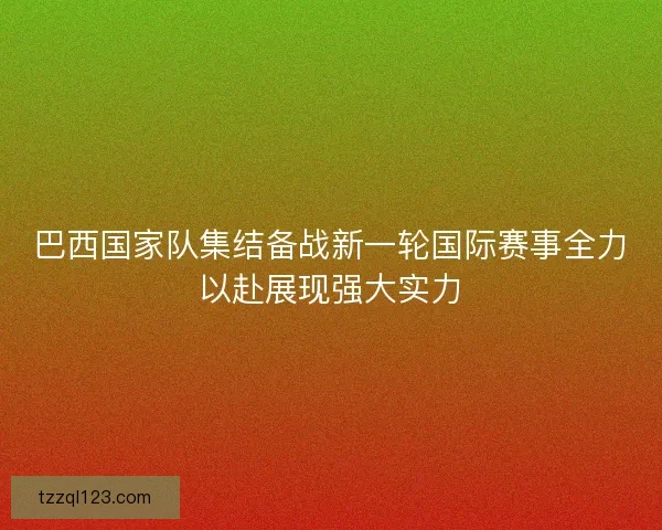 巴西国家队集结备战新一轮国际赛事全力以赴展现强大实力