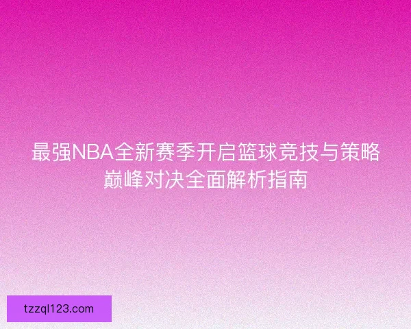 最强NBA全新赛季开启篮球竞技与策略巅峰对决全面解析指南