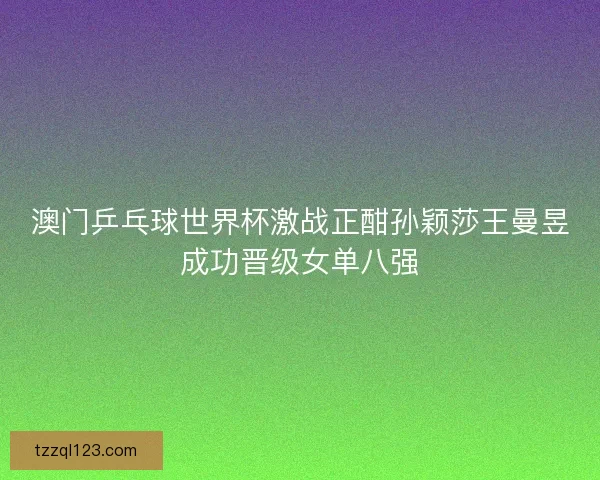 澳门乒乓球世界杯激战正酣孙颖莎王曼昱成功晋级女单八强