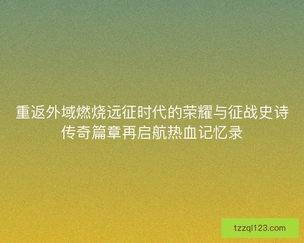 重返外域燃烧远征时代的荣耀与征战史诗传奇篇章再启航热血记忆录