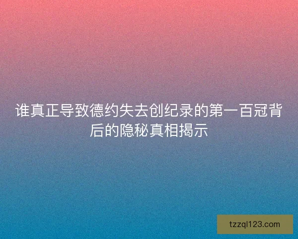 谁真正导致德约失去创纪录的第一百冠背后的隐秘真相揭示 谁真正导致德约失去创纪录的第一百冠背后的隐秘真相揭示