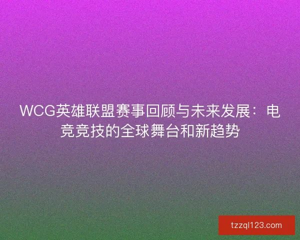 WCG英雄联盟赛事回顾与未来发展：电竞竞技的全球舞台和新趋势