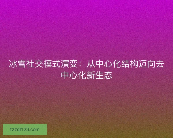 冰雪社交模式演变：从中心化结构迈向去中心化新生态